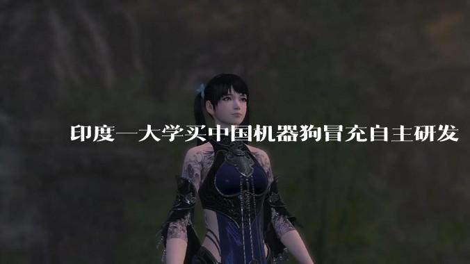 印度一大学买中国机器狗冒充自主研发 校方坦白：从宇树买的_科技_加尔戈蒂亚斯_Unitree
